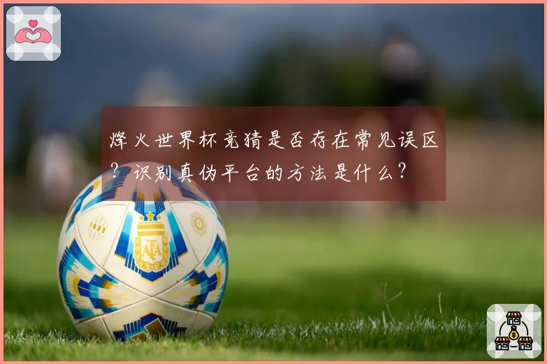 烽火世界杯竞猜是否存在常见误区?识别真伪平台的方法是什么?